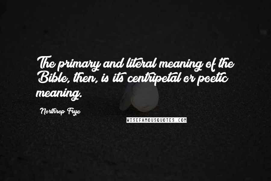 Northrop Frye Quotes: The primary and literal meaning of the Bible, then, is its centripetal or poetic meaning.