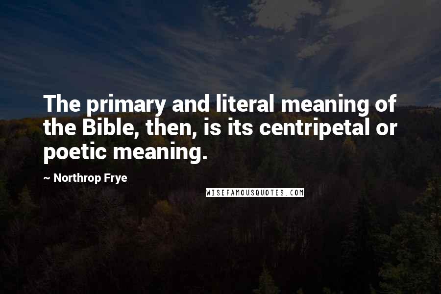 Northrop Frye Quotes: The primary and literal meaning of the Bible, then, is its centripetal or poetic meaning.