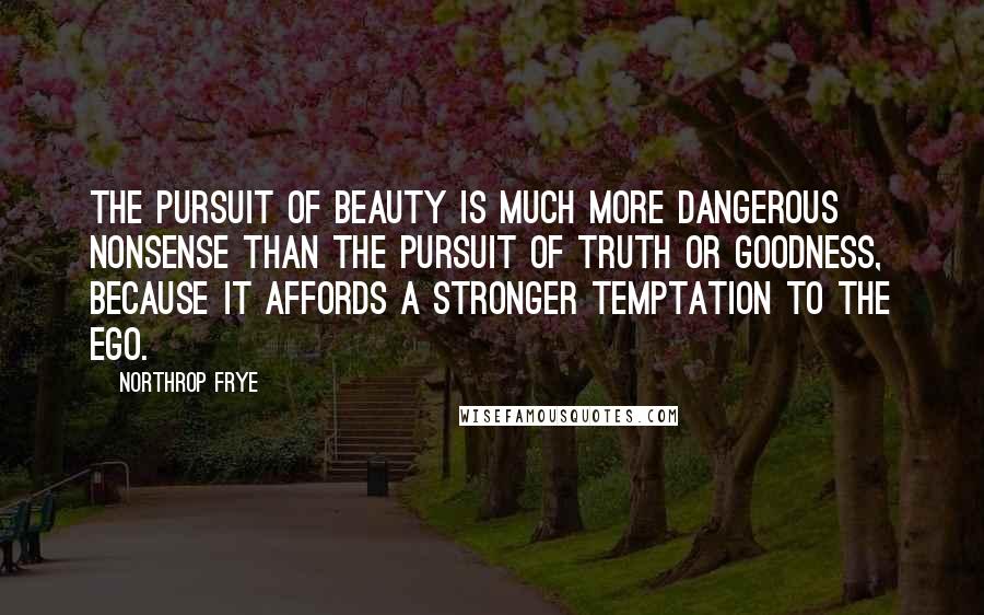 Northrop Frye Quotes: The pursuit of beauty is much more dangerous nonsense than the pursuit of truth or goodness, because it affords a stronger temptation to the ego.