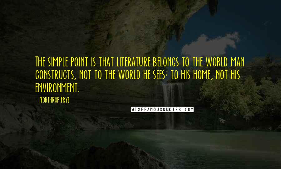Northrop Frye Quotes: The simple point is that literature belongs to the world man constructs, not to the world he sees; to his home, not his environment.
