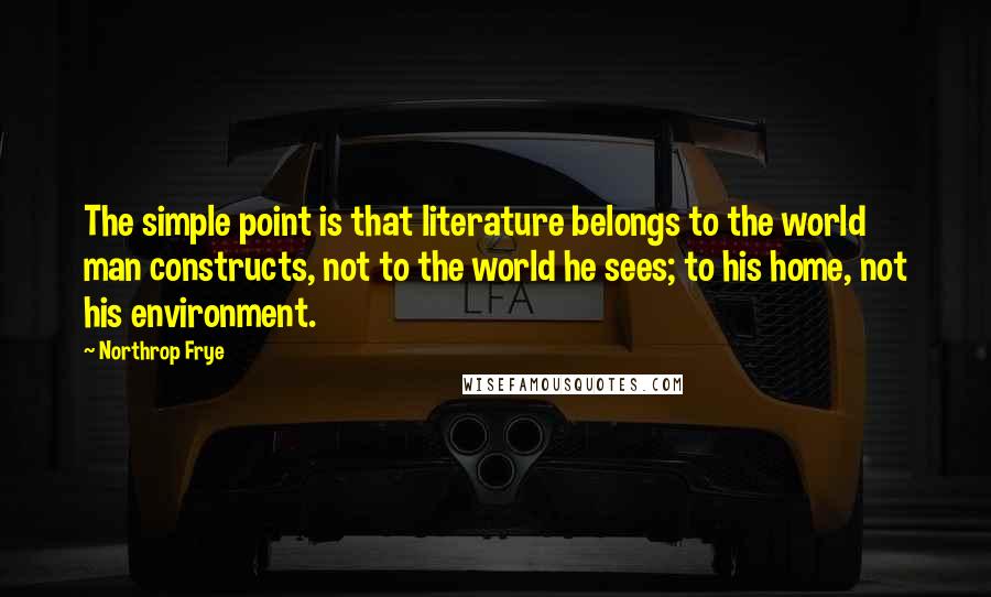 Northrop Frye Quotes: The simple point is that literature belongs to the world man constructs, not to the world he sees; to his home, not his environment.