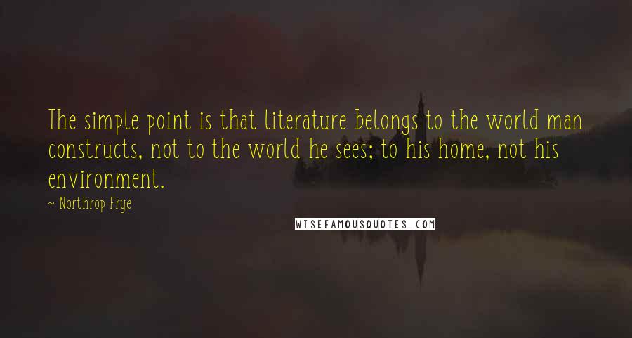 Northrop Frye Quotes: The simple point is that literature belongs to the world man constructs, not to the world he sees; to his home, not his environment.