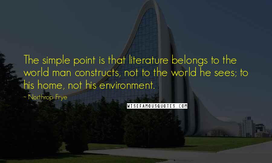 Northrop Frye Quotes: The simple point is that literature belongs to the world man constructs, not to the world he sees; to his home, not his environment.