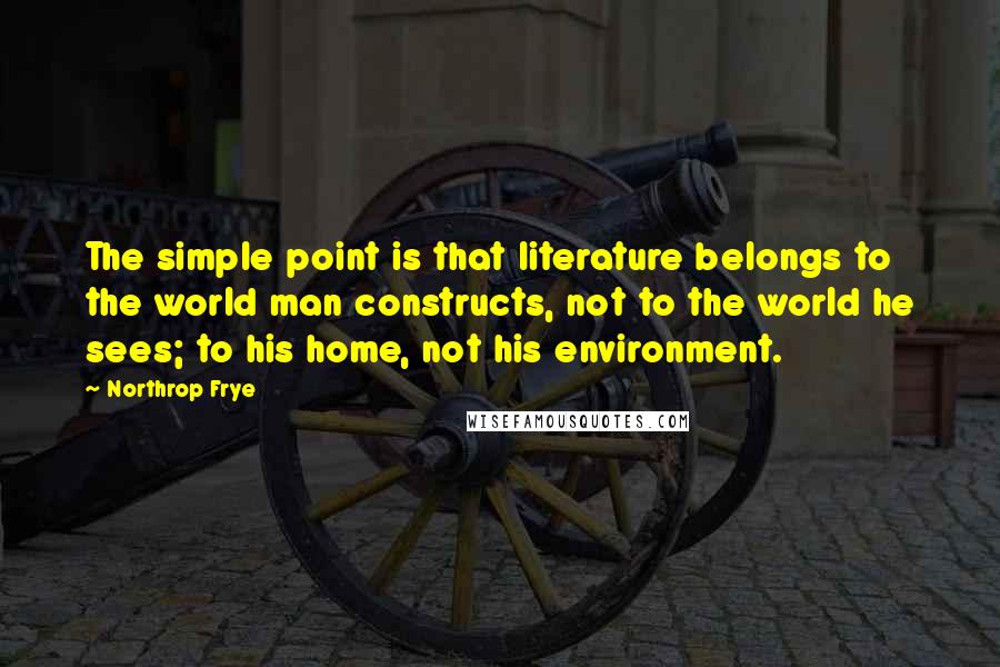 Northrop Frye Quotes: The simple point is that literature belongs to the world man constructs, not to the world he sees; to his home, not his environment.