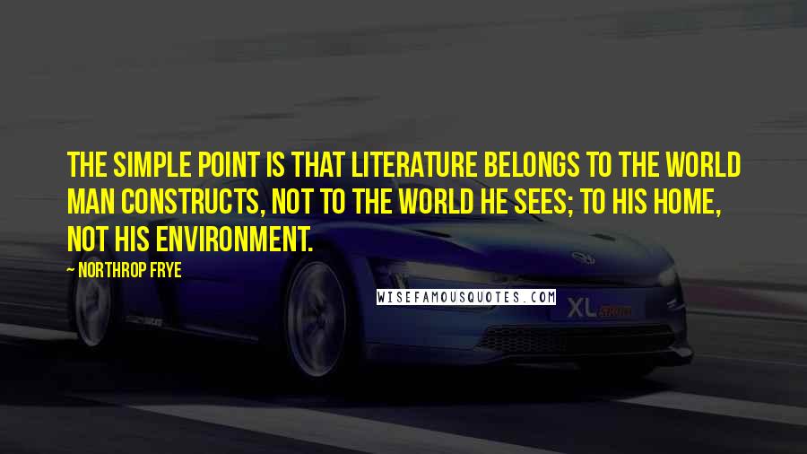 Northrop Frye Quotes: The simple point is that literature belongs to the world man constructs, not to the world he sees; to his home, not his environment.