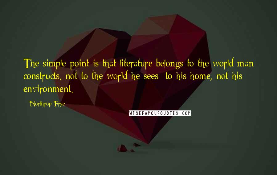 Northrop Frye Quotes: The simple point is that literature belongs to the world man constructs, not to the world he sees; to his home, not his environment.