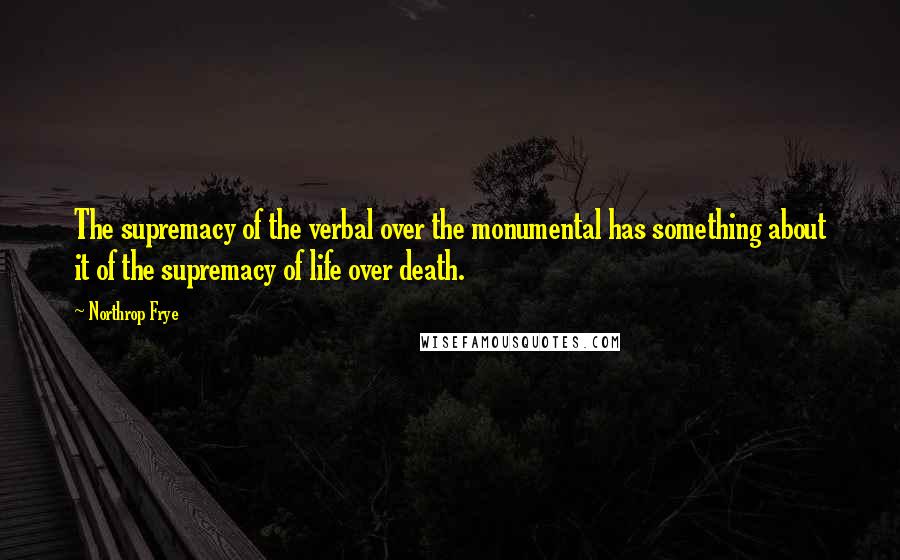 Northrop Frye Quotes: The supremacy of the verbal over the monumental has something about it of the supremacy of life over death.