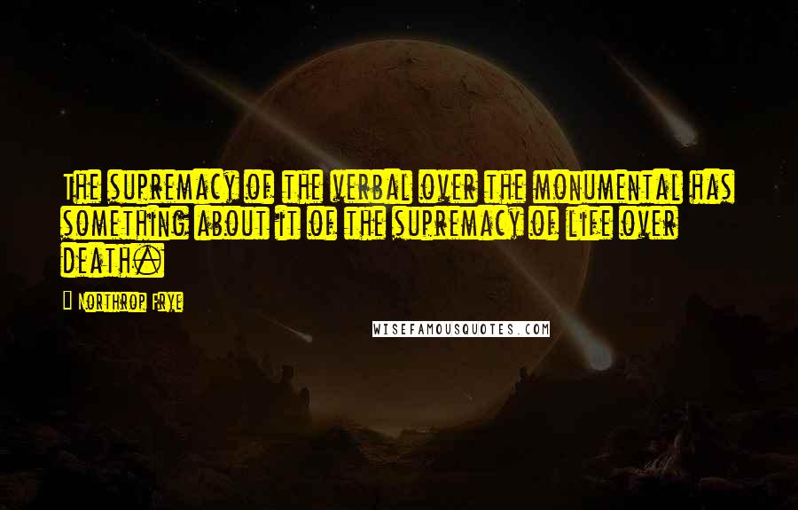 Northrop Frye Quotes: The supremacy of the verbal over the monumental has something about it of the supremacy of life over death.