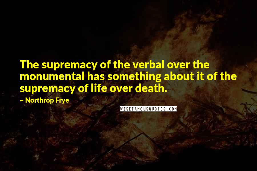 Northrop Frye Quotes: The supremacy of the verbal over the monumental has something about it of the supremacy of life over death.