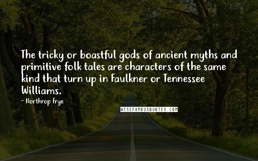 Northrop Frye Quotes: The tricky or boastful gods of ancient myths and primitive folk tales are characters of the same kind that turn up in Faulkner or Tennessee Williams.