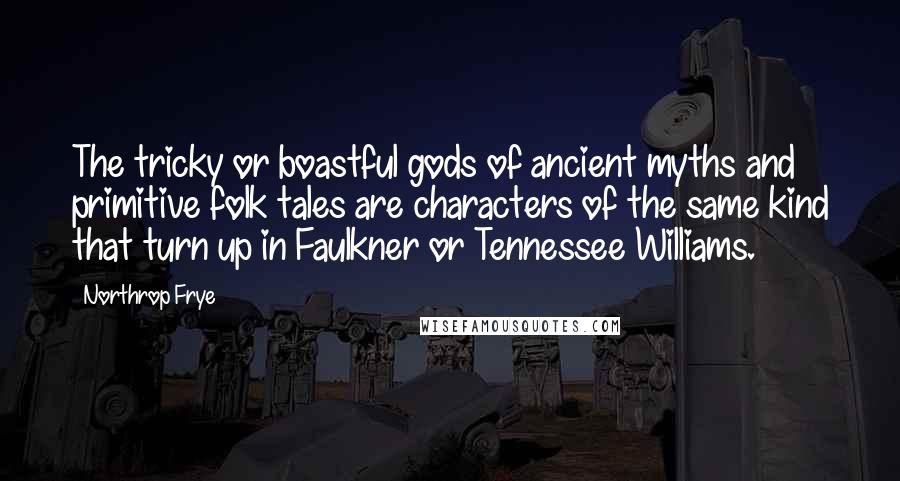 Northrop Frye Quotes: The tricky or boastful gods of ancient myths and primitive folk tales are characters of the same kind that turn up in Faulkner or Tennessee Williams.