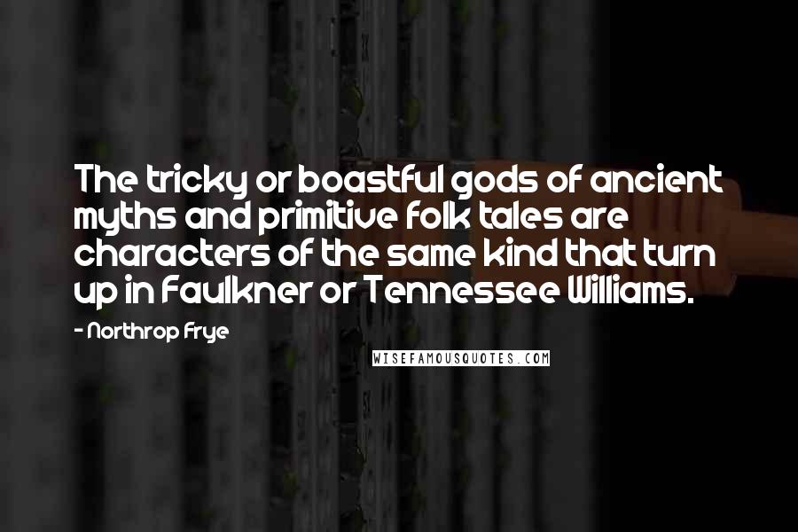 Northrop Frye Quotes: The tricky or boastful gods of ancient myths and primitive folk tales are characters of the same kind that turn up in Faulkner or Tennessee Williams.