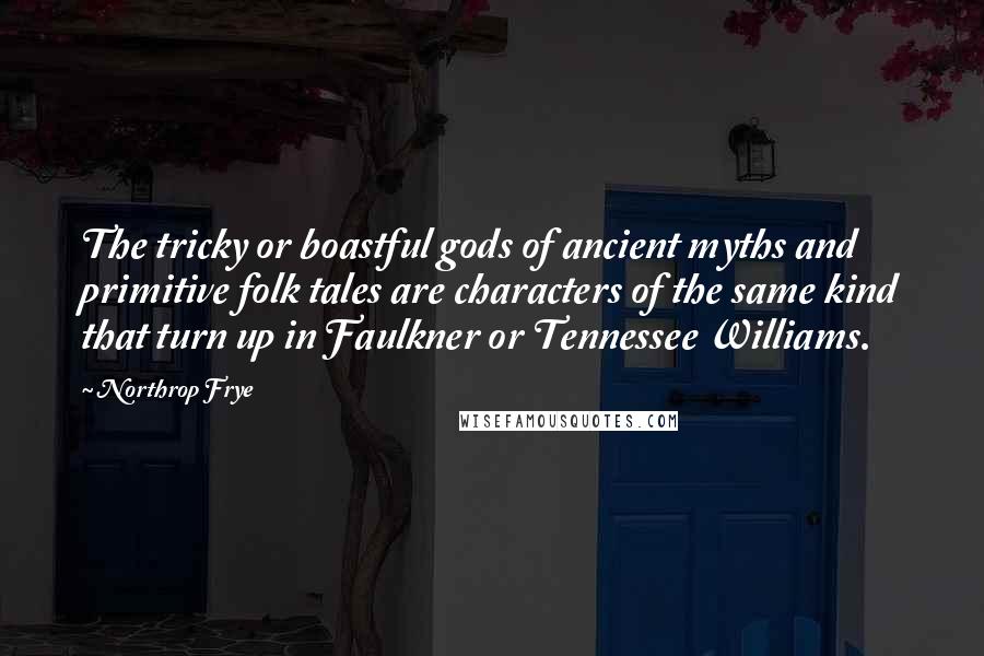 Northrop Frye Quotes: The tricky or boastful gods of ancient myths and primitive folk tales are characters of the same kind that turn up in Faulkner or Tennessee Williams.