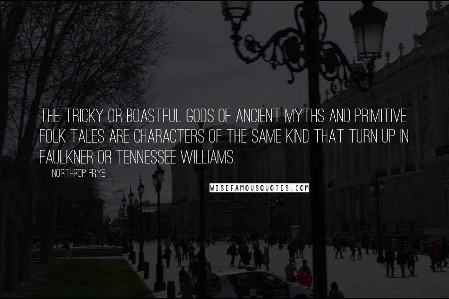 Northrop Frye Quotes: The tricky or boastful gods of ancient myths and primitive folk tales are characters of the same kind that turn up in Faulkner or Tennessee Williams.