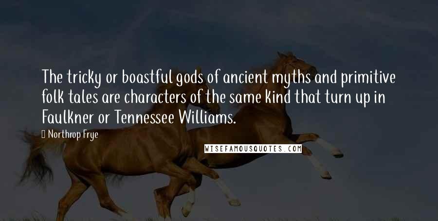 Northrop Frye Quotes: The tricky or boastful gods of ancient myths and primitive folk tales are characters of the same kind that turn up in Faulkner or Tennessee Williams.