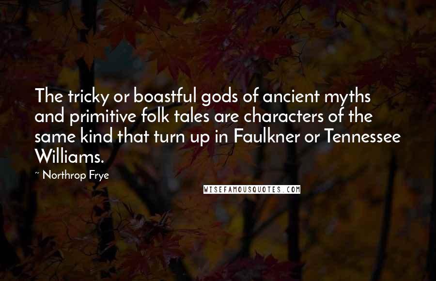 Northrop Frye Quotes: The tricky or boastful gods of ancient myths and primitive folk tales are characters of the same kind that turn up in Faulkner or Tennessee Williams.