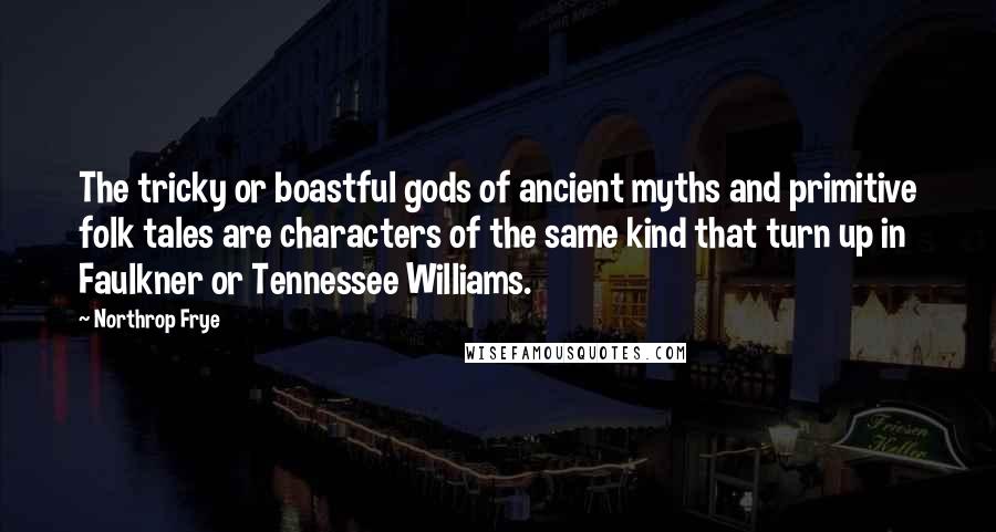 Northrop Frye Quotes: The tricky or boastful gods of ancient myths and primitive folk tales are characters of the same kind that turn up in Faulkner or Tennessee Williams.