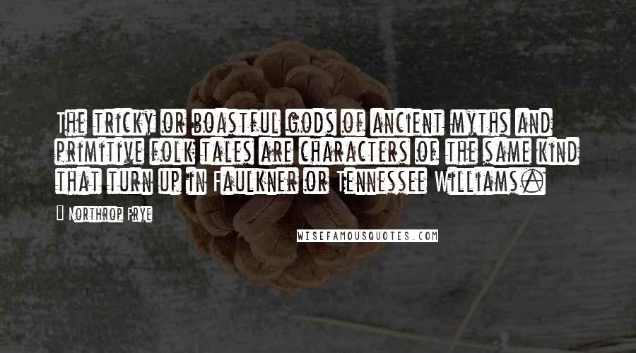 Northrop Frye Quotes: The tricky or boastful gods of ancient myths and primitive folk tales are characters of the same kind that turn up in Faulkner or Tennessee Williams.