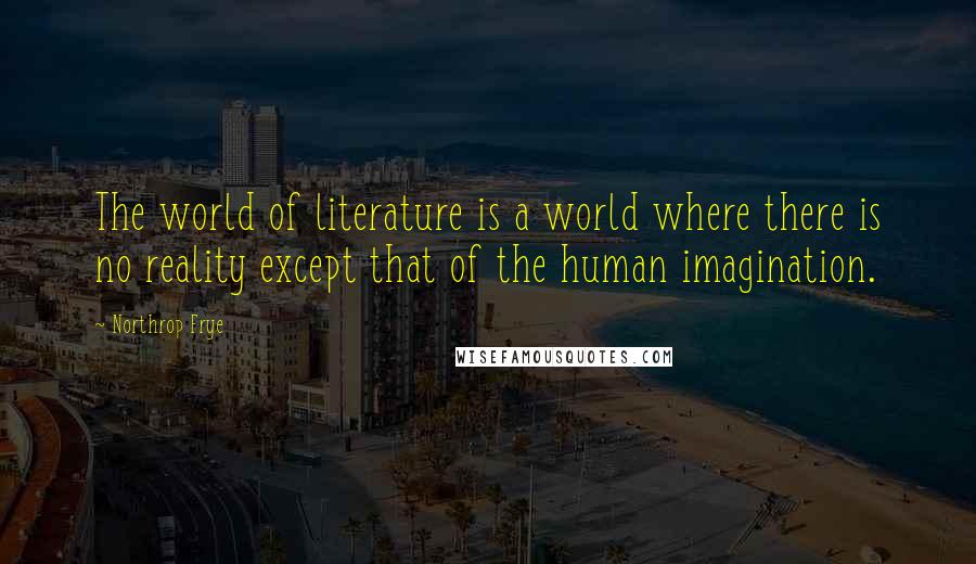Northrop Frye Quotes: The world of literature is a world where there is no reality except that of the human imagination.