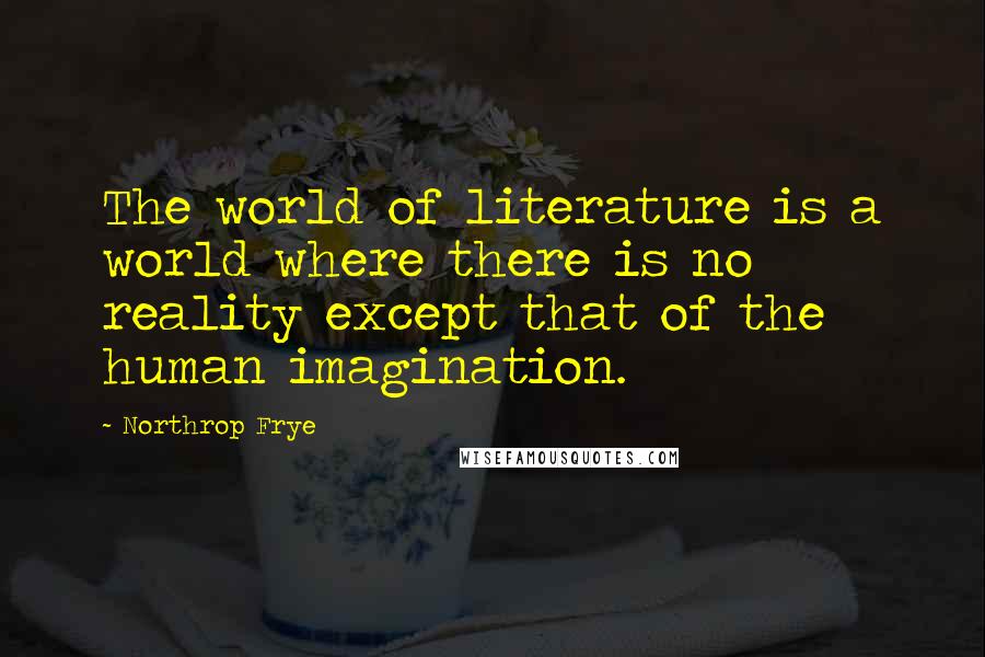 Northrop Frye Quotes: The world of literature is a world where there is no reality except that of the human imagination.