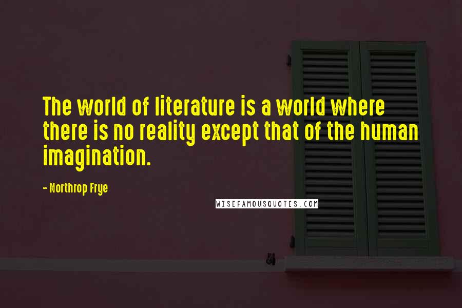 Northrop Frye Quotes: The world of literature is a world where there is no reality except that of the human imagination.