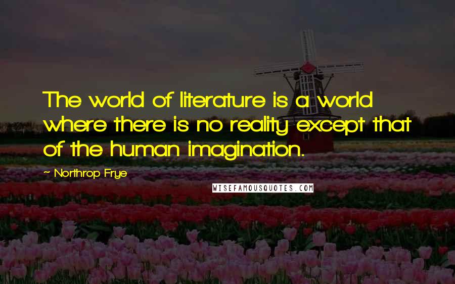 Northrop Frye Quotes: The world of literature is a world where there is no reality except that of the human imagination.