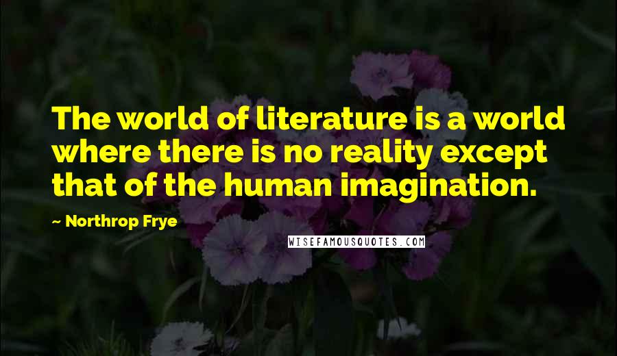 Northrop Frye Quotes: The world of literature is a world where there is no reality except that of the human imagination.