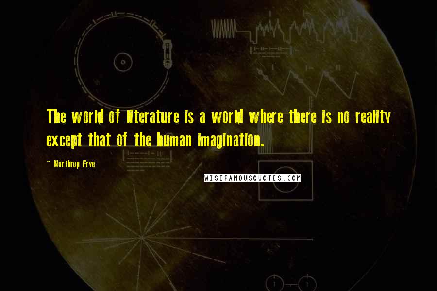 Northrop Frye Quotes: The world of literature is a world where there is no reality except that of the human imagination.