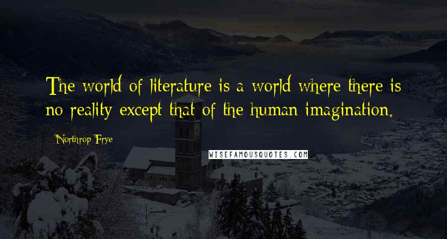 Northrop Frye Quotes: The world of literature is a world where there is no reality except that of the human imagination.