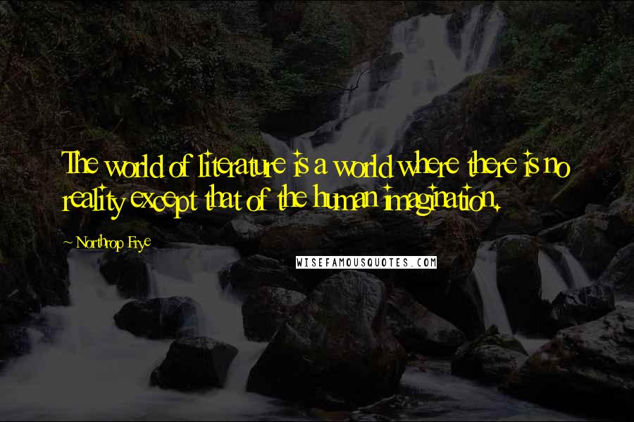 Northrop Frye Quotes: The world of literature is a world where there is no reality except that of the human imagination.