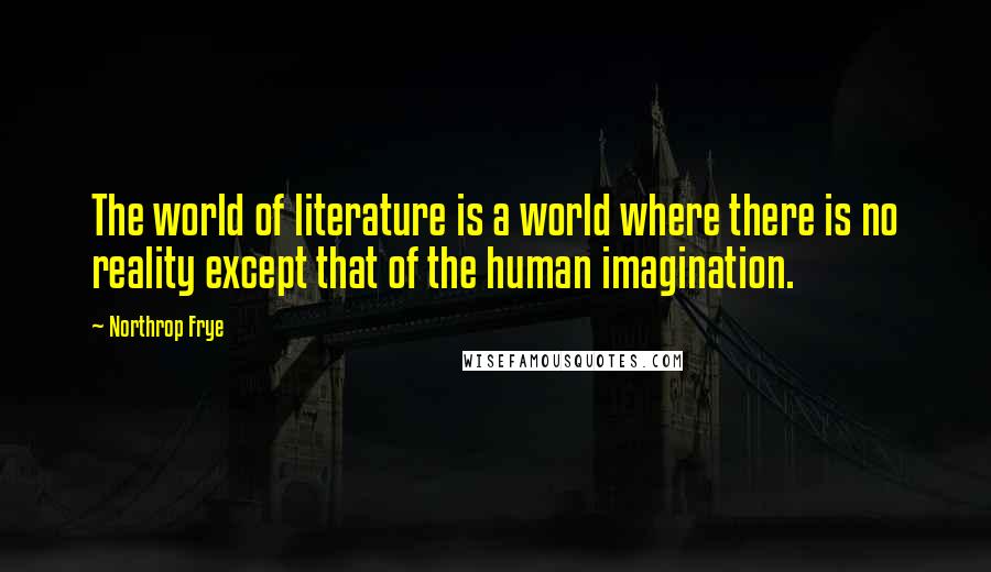 Northrop Frye Quotes: The world of literature is a world where there is no reality except that of the human imagination.