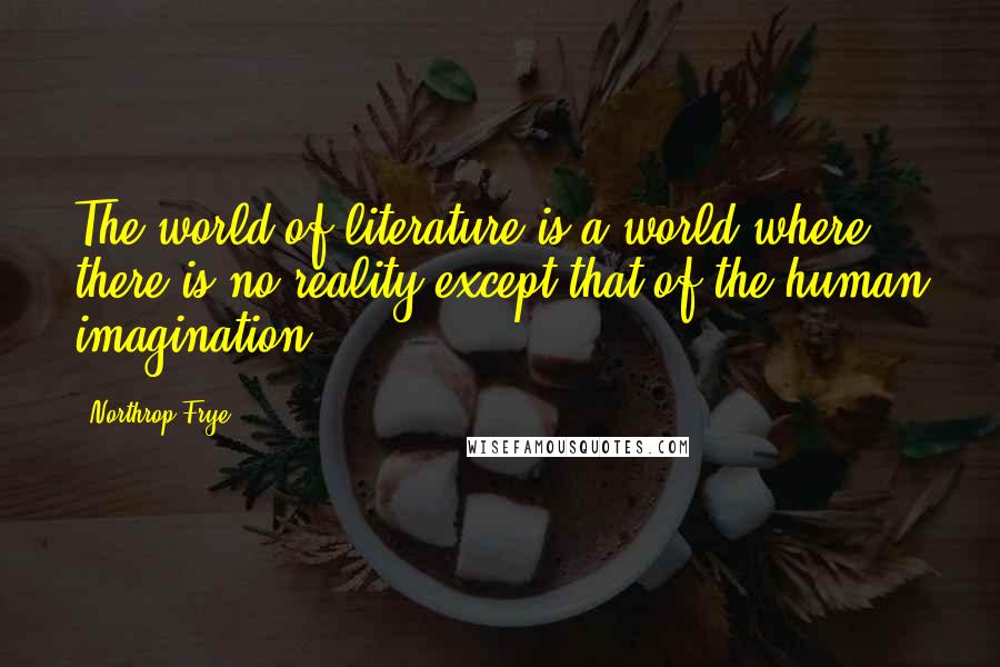 Northrop Frye Quotes: The world of literature is a world where there is no reality except that of the human imagination.