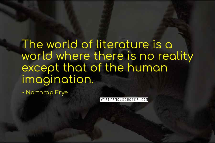 Northrop Frye Quotes: The world of literature is a world where there is no reality except that of the human imagination.