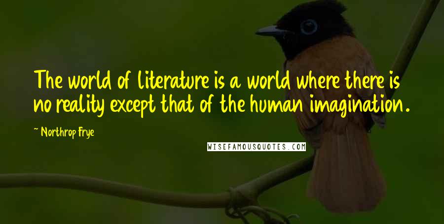 Northrop Frye Quotes: The world of literature is a world where there is no reality except that of the human imagination.