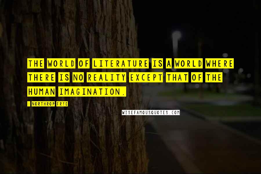 Northrop Frye Quotes: The world of literature is a world where there is no reality except that of the human imagination.