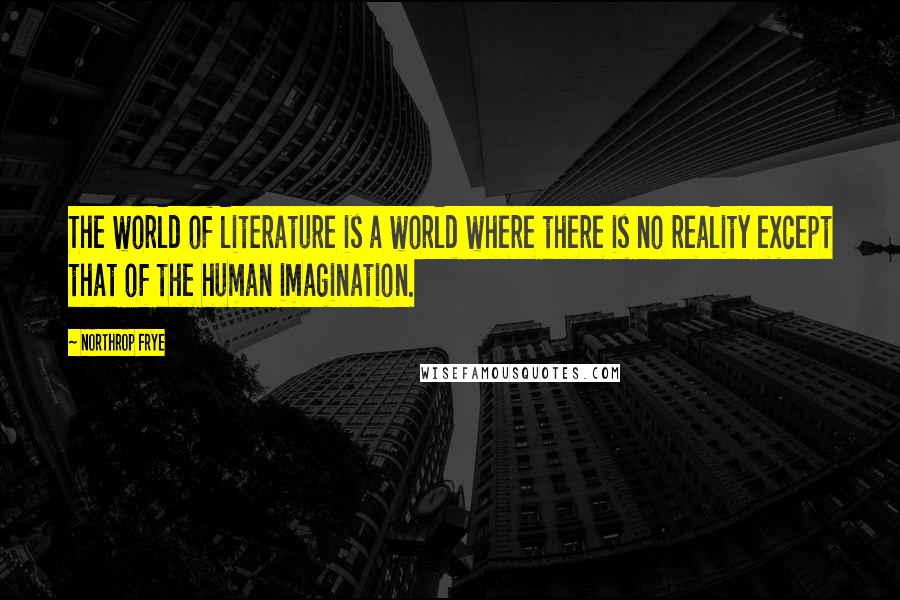 Northrop Frye Quotes: The world of literature is a world where there is no reality except that of the human imagination.