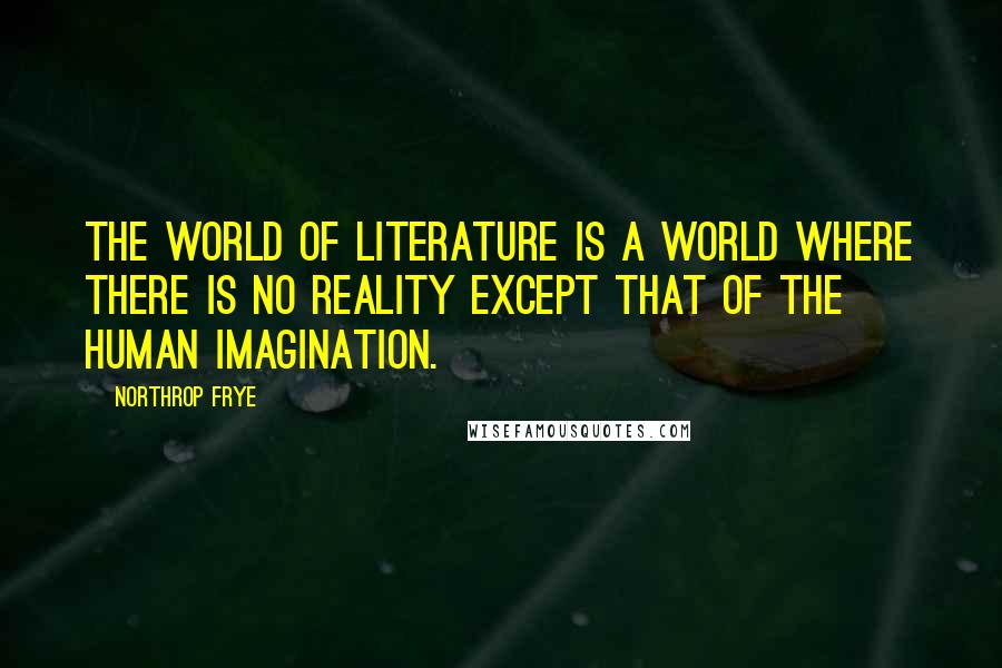 Northrop Frye Quotes: The world of literature is a world where there is no reality except that of the human imagination.