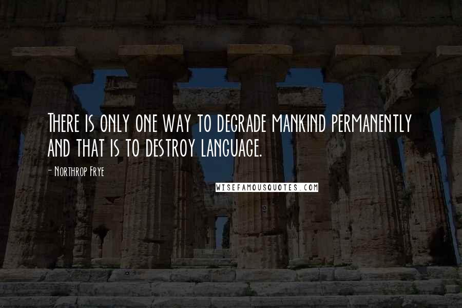 Northrop Frye Quotes: There is only one way to degrade mankind permanently and that is to destroy language.