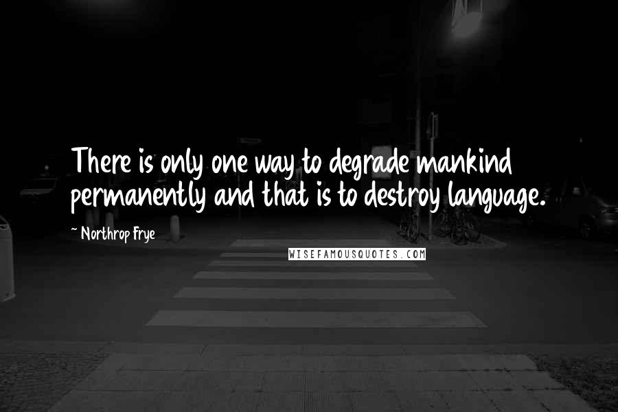 Northrop Frye Quotes: There is only one way to degrade mankind permanently and that is to destroy language.