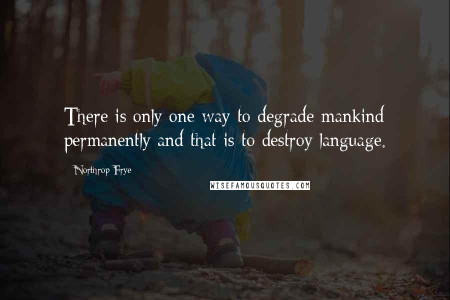 Northrop Frye Quotes: There is only one way to degrade mankind permanently and that is to destroy language.