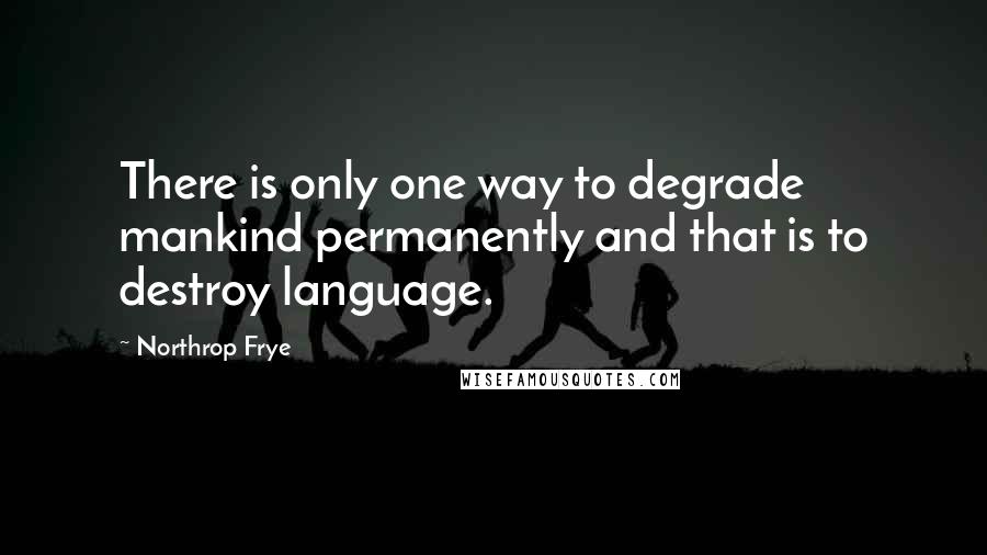 Northrop Frye Quotes: There is only one way to degrade mankind permanently and that is to destroy language.