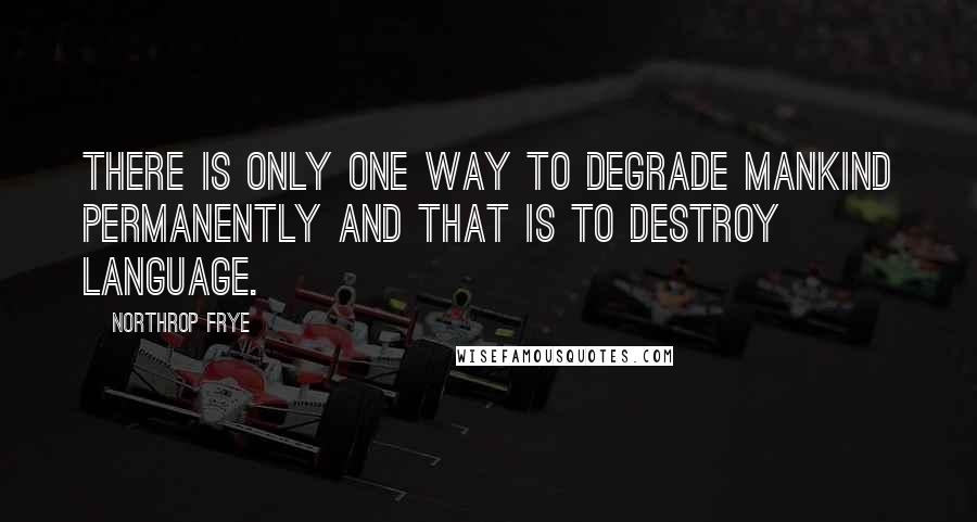 Northrop Frye Quotes: There is only one way to degrade mankind permanently and that is to destroy language.