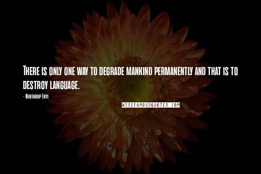 Northrop Frye Quotes: There is only one way to degrade mankind permanently and that is to destroy language.