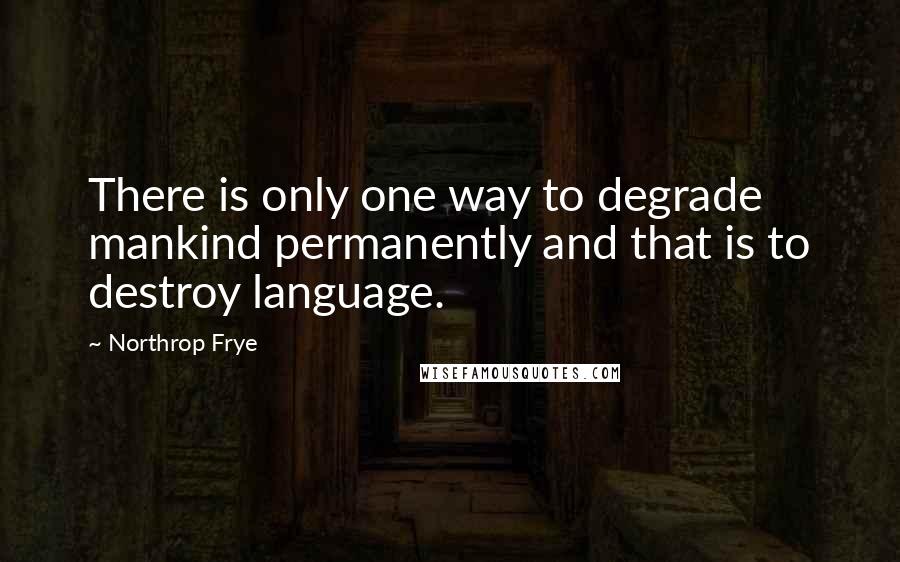 Northrop Frye Quotes: There is only one way to degrade mankind permanently and that is to destroy language.