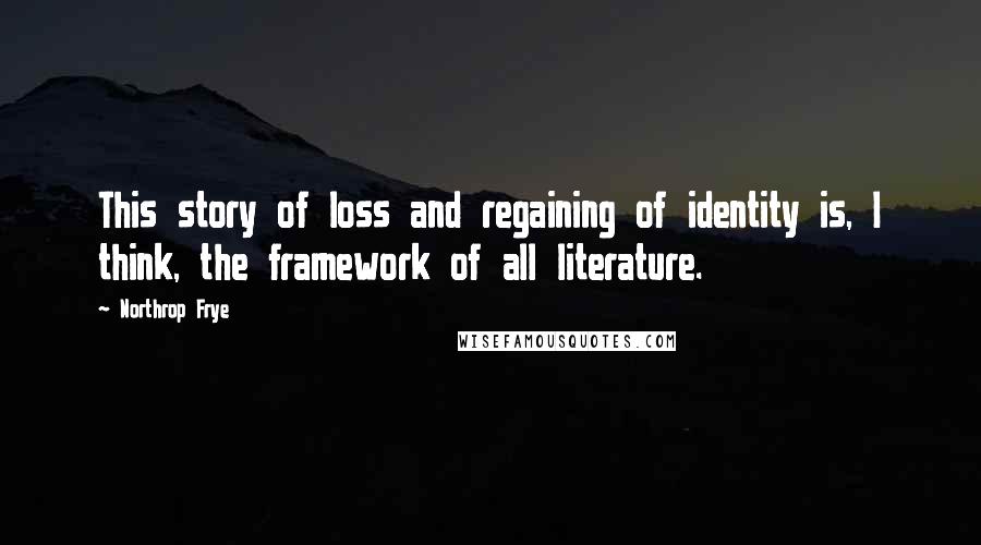 Northrop Frye Quotes: This story of loss and regaining of identity is, I think, the framework of all literature.