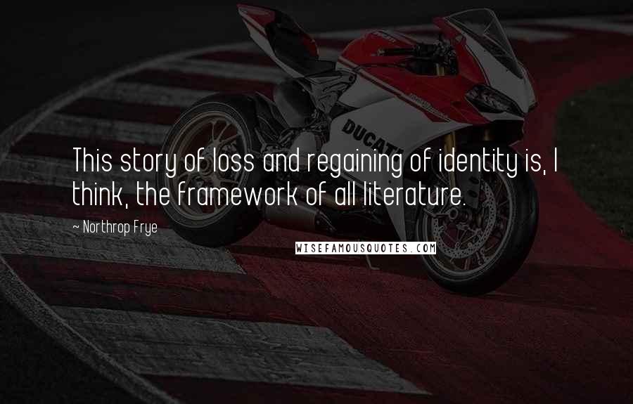 Northrop Frye Quotes: This story of loss and regaining of identity is, I think, the framework of all literature.