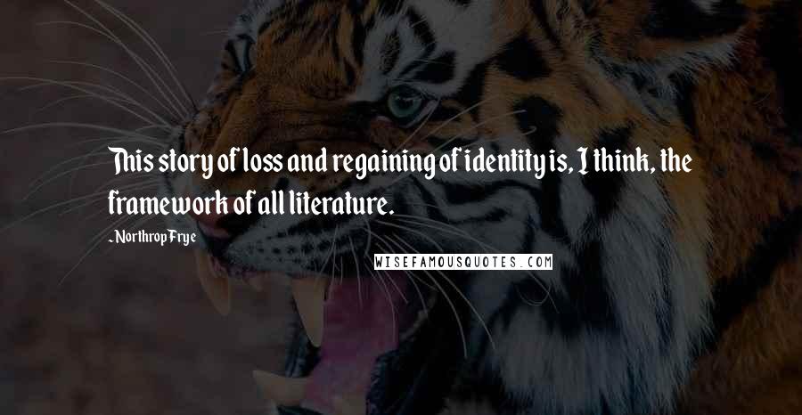 Northrop Frye Quotes: This story of loss and regaining of identity is, I think, the framework of all literature.