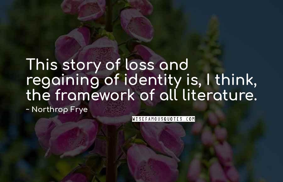 Northrop Frye Quotes: This story of loss and regaining of identity is, I think, the framework of all literature.