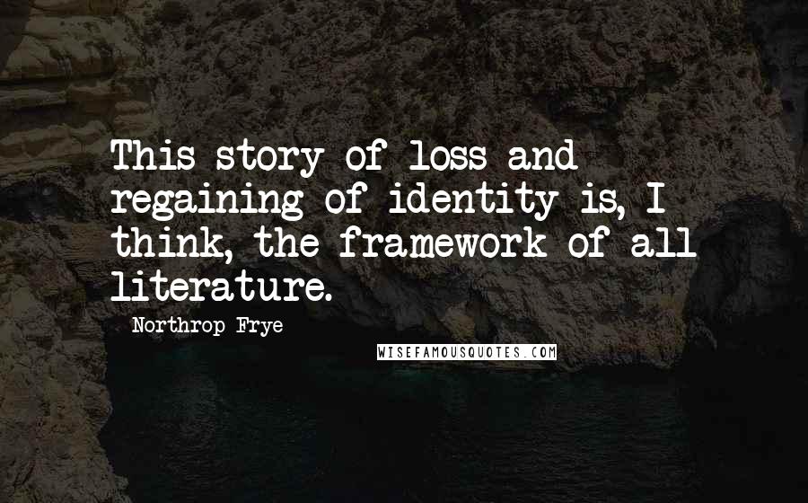 Northrop Frye Quotes: This story of loss and regaining of identity is, I think, the framework of all literature.