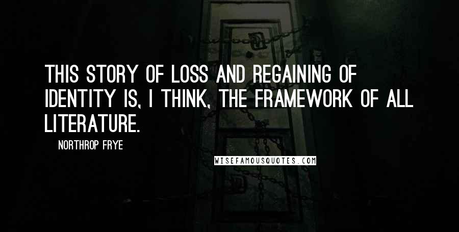 Northrop Frye Quotes: This story of loss and regaining of identity is, I think, the framework of all literature.